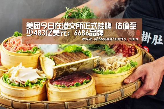 美团今日在港交所正式挂牌 估值至少483亿美元:6686品牌(图1) 6686平台