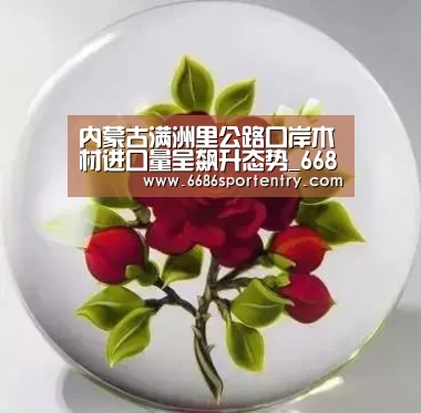 内蒙古满洲里公路口岸木材进口量呈飙升态势_6686直播(图3) 6686直播