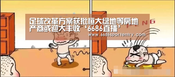 足球改革方案获批恒大绿地等房地产商或迎大丰收‘6686直播’(图3) 6686直播