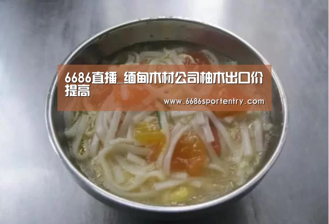 6686直播_缅甸木材公司柚木出口价提高(图2) 6686直播